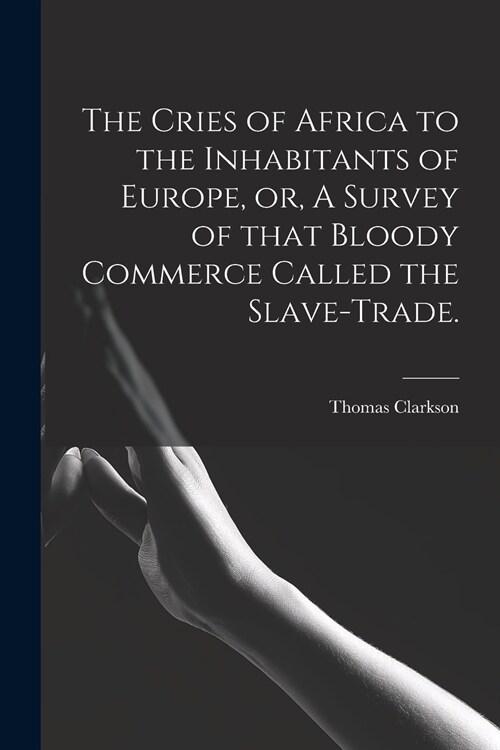 The Cries of Africa to the Inhabitants of Europe, or, A Survey of That Bloody Commerce Called the Slave-trade. (Paperback)