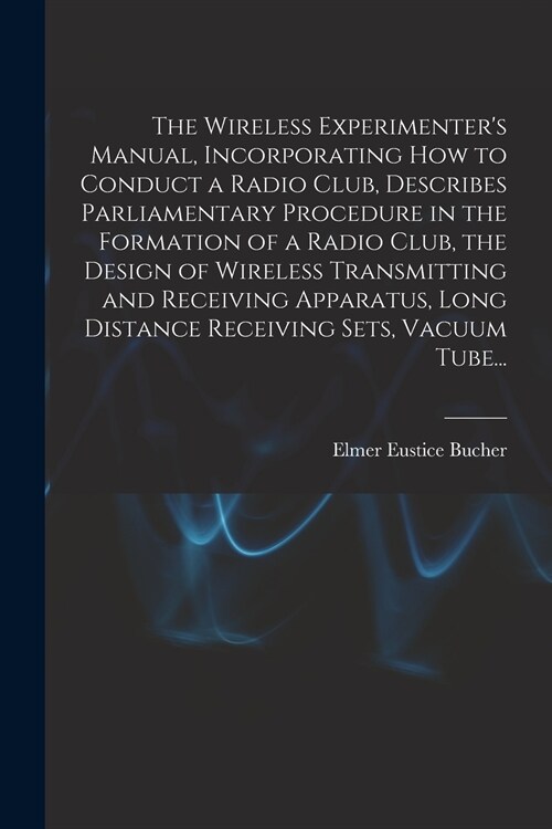 The Wireless Experimenters Manual, Incorporating How to Conduct a Radio Club, Describes Parliamentary Procedure in the Formation of a Radio Club, the (Paperback)