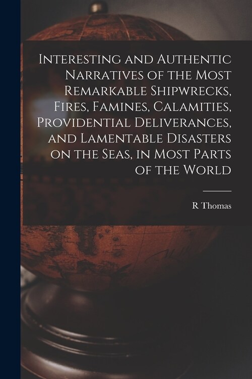 Interesting and Authentic Narratives of the Most Remarkable Shipwrecks, Fires, Famines, Calamities, Providential Deliverances, and Lamentable Disaster (Paperback)