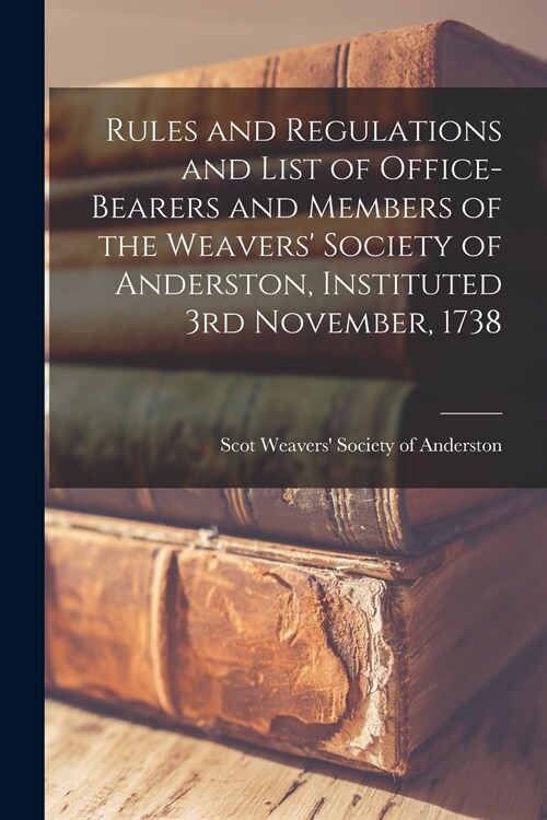 Rules and Regulations and List of Office-bearers and Members of the Weavers Society of Anderston, Instituted 3rd November, 1738 (Paperback)