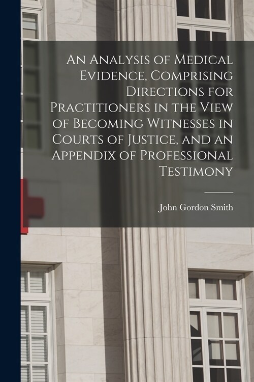 An Analysis of Medical Evidence, Comprising Directions for Practitioners in the View of Becoming Witnesses in Courts of Justice, and an Appendix of Pr (Paperback)