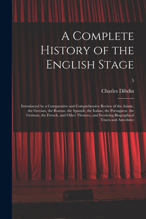 A Complete History of the English Stage: Introducted by a Comparative and Comprehensive Review of the Asiatic, the Grecian, the Roman, the Spanish, th (Paperback)