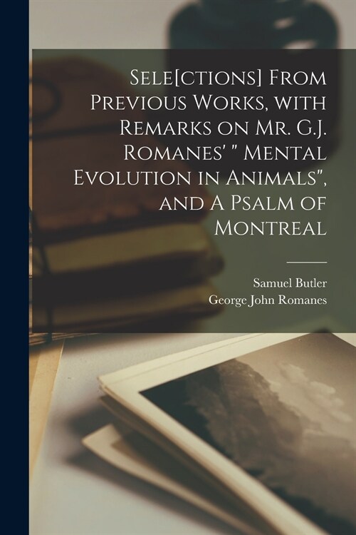 Sele[ctions] From Previous Works, With Remarks on Mr. G.J. Romanes  Mental Evolution in Animals, and A Psalm of Montreal [microform] (Paperback)