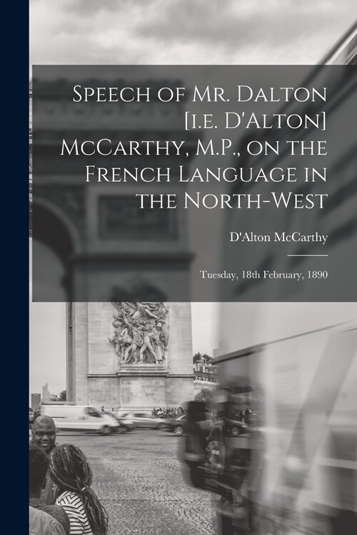 Speech of Mr. Dalton [i.e. DAlton] McCarthy, M.P., on the French Language in the North-west [microform]: Tuesday, 18th February, 1890 (Paperback)