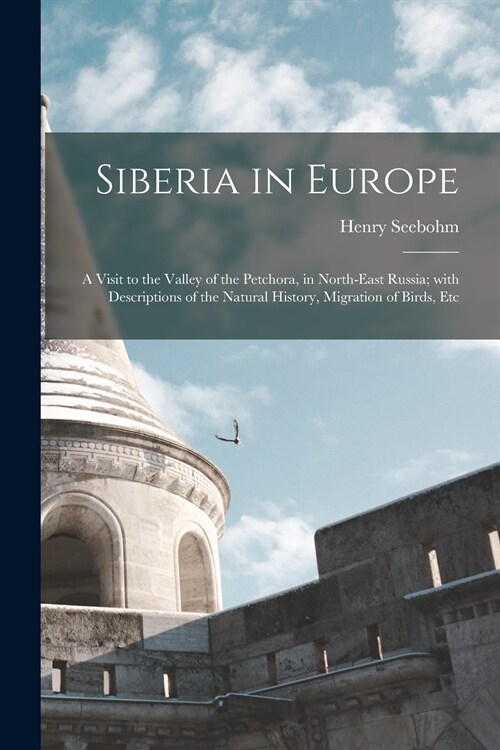 Siberia in Europe: a Visit to the Valley of the Petchora, in North-east Russia; With Descriptions of the Natural History, Migration of Bi (Paperback)