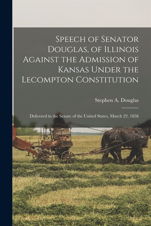 Speech of Senator Douglas, of Illinois Against the Admission of Kansas Under the Lecompton Constitution: Delivered in the Senate of the United States, (Paperback)