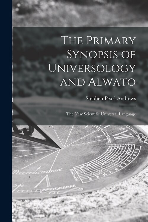 The Primary Synopsis of Universology and Alwato: the New Scientific Universal Language (Paperback)