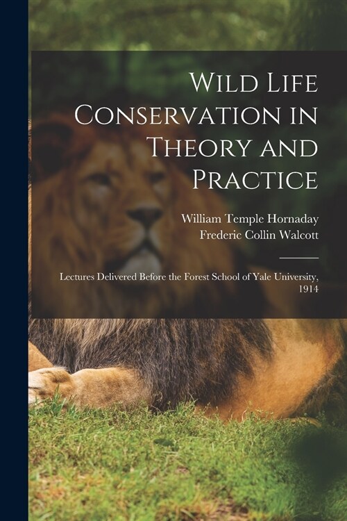 Wild Life Conservation in Theory and Practice: Lectures Delivered Before the Forest School of Yale University, 1914 (Paperback)