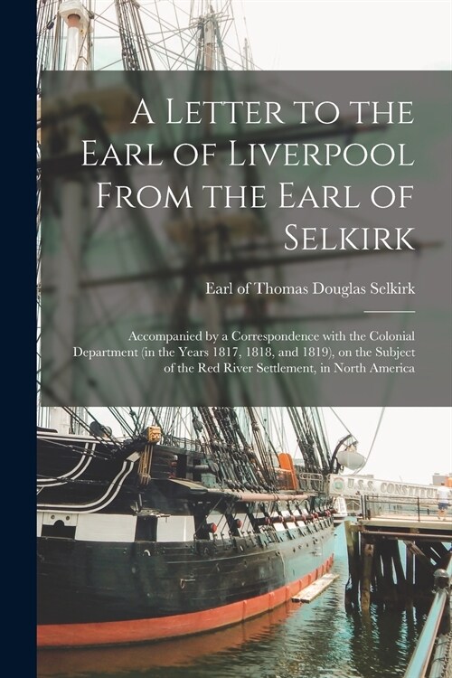 A Letter to the Earl of Liverpool From the Earl of Selkirk [microform]: Accompanied by a Correspondence With the Colonial Department (in the Years 181 (Paperback)