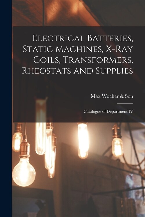 Electrical Batteries, Static Machines, X-ray Coils, Transformers, Rheostats and Supplies: Catalogue of Department IV (Paperback)