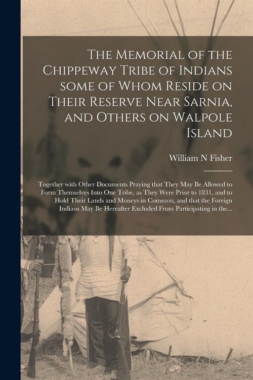 The Memorial of the Chippeway Tribe of Indians Some of Whom Reside on Their Reserve Near Sarnia, and Others on Walpole Island [microform]: Together Wi (Paperback)