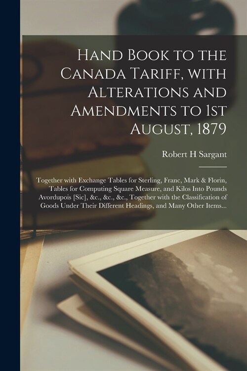 Hand Book to the Canada Tariff, With Alterations and Amendments to 1st August, 1879 [microform]: Together With Exchange Tables for Sterling, Franc, Ma (Paperback)