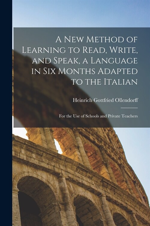 A New Method of Learning to Read, Write, and Speak, a Language in Six Months Adapted to the Italian: for the Use of Schools and Private Teachers (Paperback)