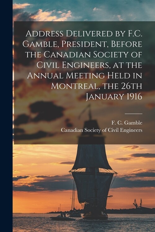 Address Delivered by F.C. Gamble, President, Before the Canadian Society of Civil Engineers, at the Annual Meeting Held in Montreal, the 26th January  (Paperback)
