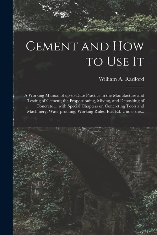 Cement and How to Use It: a Working Manual of Up-to-date Practice in the Manufacture and Testing of Cement; the Proportioning, Mixing, and Depos (Paperback)