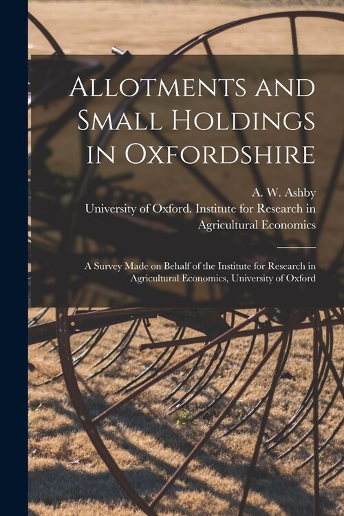 Allotments and Small Holdings in Oxfordshire [microform]: a Survey Made on Behalf of the Institute for Research in Agricultural Economics, University (Paperback)