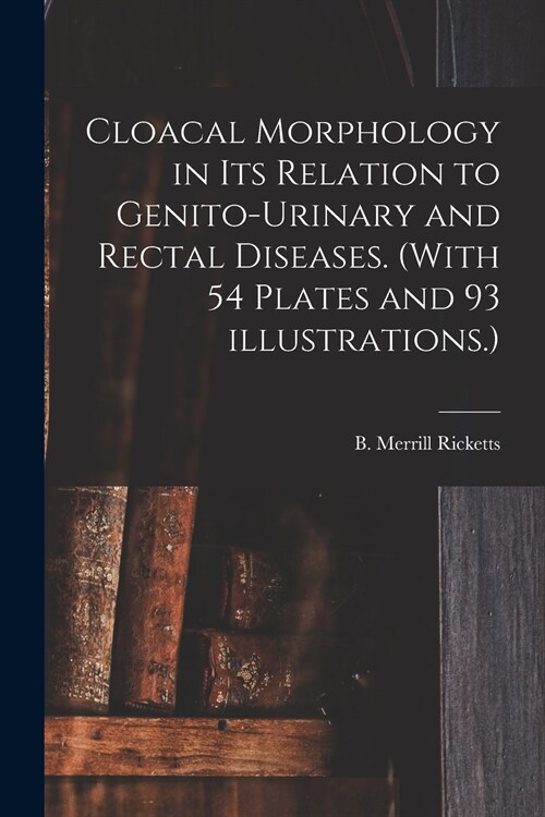 Cloacal Morphology in Its Relation to Genito-urinary and Rectal Diseases. (With 54 Plates and 93 Illustrations.) (Paperback)