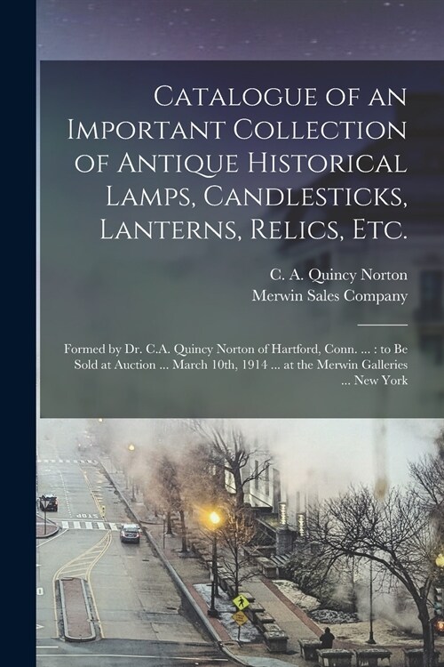 Catalogue of an Important Collection of Antique Historical Lamps, Candlesticks, Lanterns, Relics, Etc.: Formed by Dr. C.A. Quincy Norton of Hartford, (Paperback)