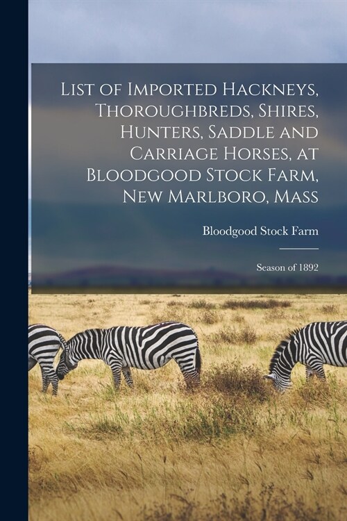 List of Imported Hackneys, Thoroughbreds, Shires, Hunters, Saddle and Carriage Horses, at Bloodgood Stock Farm, New Marlboro, Mass: Season of 1892 (Paperback)