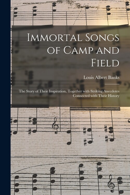 Immortal Songs of Camp and Field: the Story of Their Inspiration, Together With Striking Anecdotes Connected With Their History (Paperback)