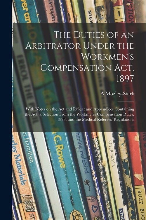 The Duties of an Arbitrator Under the Workmens Compensation Act, 1897 [electronic Resource]: With Notes on the Act and Rules: and Appendices Containi (Paperback)