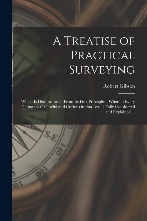 A Treatise of Practical Surveying: Which is Demonstrated From Its First Principles; Wherein Every Thing That is Useful and Curious in That Art, is Ful (Paperback)