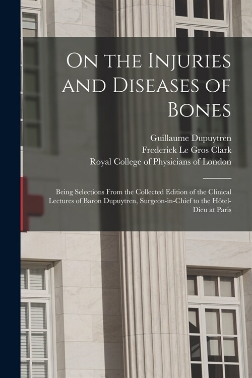 On the Injuries and Diseases of Bones: Being Selections From the Collected Edition of the Clinical Lectures of Baron Dupuytren, Surgeon-in-chief to th (Paperback)