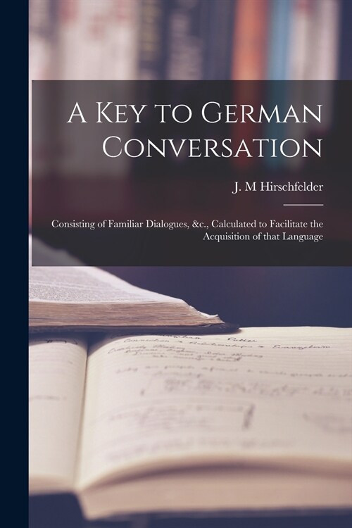 A Key to German Conversation [microform]: Consisting of Familiar Dialogues, &c., Calculated to Facilitate the Acquisition of That Language (Paperback)