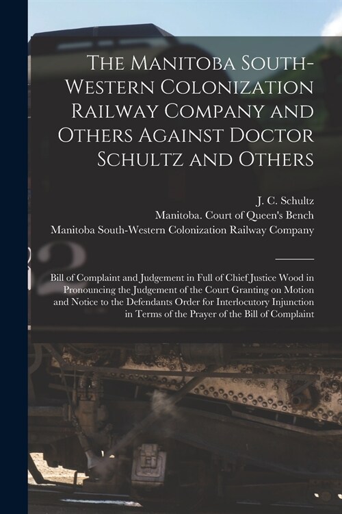 The Manitoba South-Western Colonization Railway Company and Others Against Doctor Schultz and Others [microform]: Bill of Complaint and Judgement in F (Paperback)