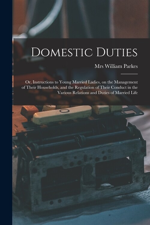Domestic Duties: or, Instructions to Young Married Ladies, on the Management of Their Households, and the Regulation of Their Conduct i (Paperback)