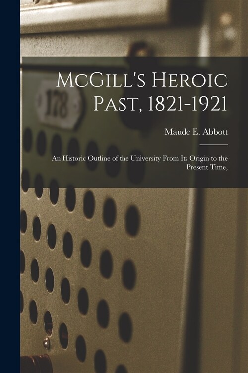 McGills Heroic Past, 1821-1921; an Historic Outline of the University From Its Origin to the Present Time, (Paperback)