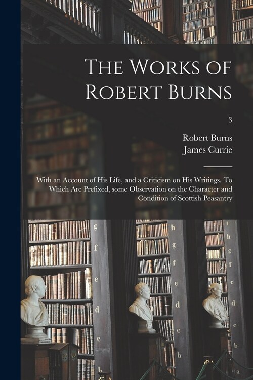 The Works of Robert Burns; With an Account of His Life, and a Criticism on His Writings. To Which Are Prefixed, Some Observation on the Character and  (Paperback)