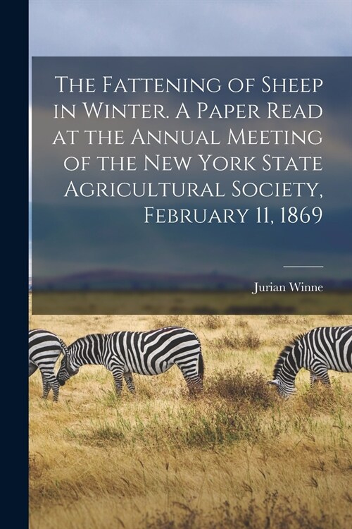 The Fattening of Sheep in Winter. A Paper Read at the Annual Meeting of the New York State Agricultural Society, February 11, 1869 (Paperback)