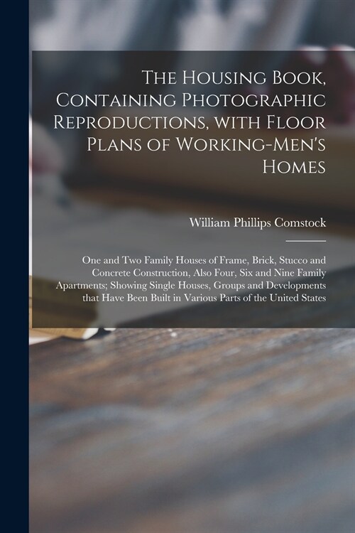 The Housing Book, Containing Photographic Reproductions, With Floor Plans of Working-mens Homes; One and Two Family Houses of Frame, Brick, Stucco an (Paperback)