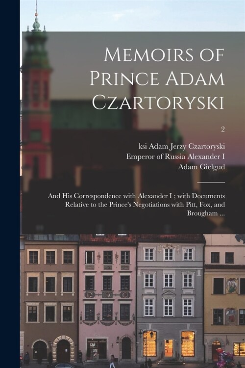 Memoirs of Prince Adam Czartoryski: and His Correspondence With Alexander I; With Documents Relative to the Princes Negotiations With Pitt, Fox, and (Paperback)