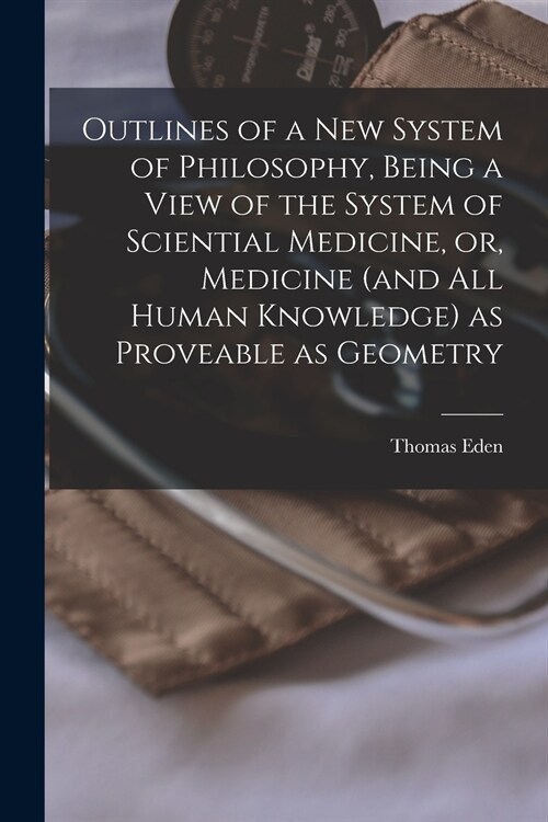 Outlines of a New System of Philosophy, Being a View of the System of Sciential Medicine, or, Medicine (and All Human Knowledge) as Proveable as Geome (Paperback)