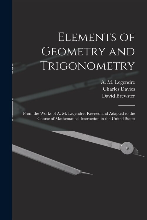 Elements of Geometry and Trigonometry: From the Works of A. M. Legendre. Revised and Adapted to the Course of Mathematical Instruction in the United S (Paperback)