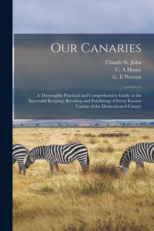 Our Canaries: a Thoroughly Practical and Comprehensive Guide to the Successful Keeping, Breeding and Exhibiting of Every Known Varie (Paperback)