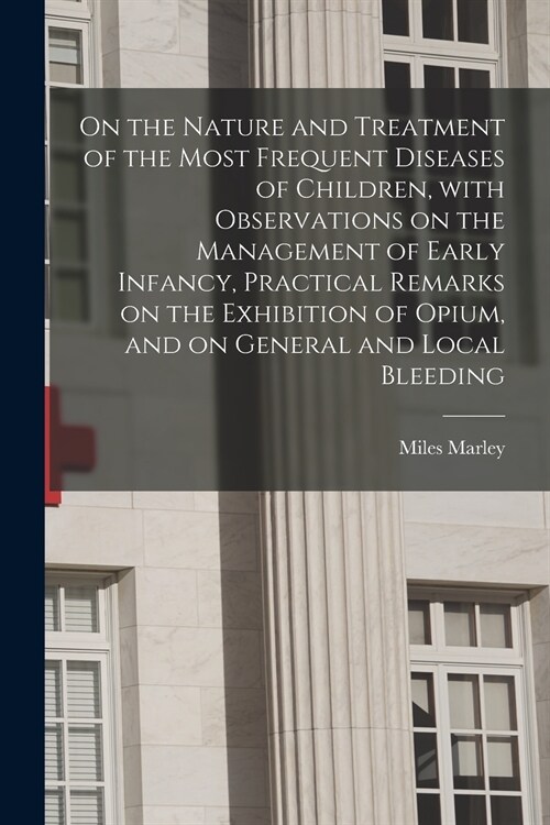 On the Nature and Treatment of the Most Frequent Diseases of Children, With Observations on the Management of Early Infancy, Practical Remarks on the  (Paperback)