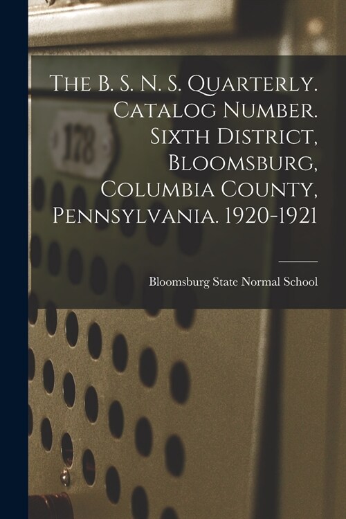 The B. S. N. S. Quarterly. Catalog Number. Sixth District, Bloomsburg, Columbia County, Pennsylvania. 1920-1921 (Paperback)