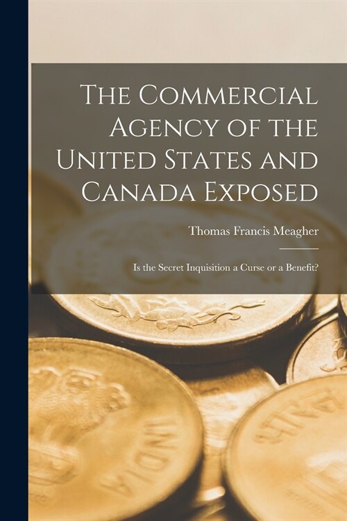 The Commercial Agency of the United States and Canada Exposed [microform]: is the Secret Inquisition a Curse or a Benefit? (Paperback)