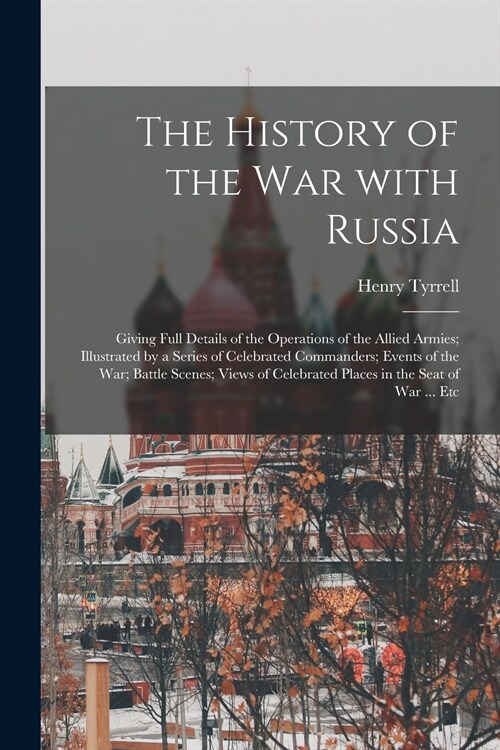 The History of the War With Russia: Giving Full Details of the Operations of the Allied Armies; Illustrated by a Series of Celebrated Commanders; Even (Paperback)