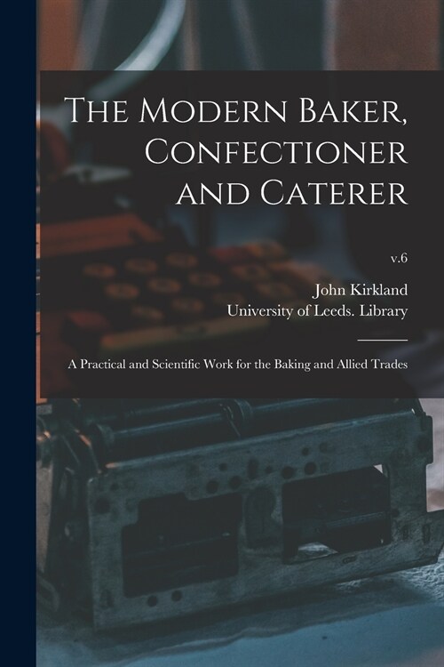 The Modern Baker, Confectioner and Caterer: a Practical and Scientific Work for the Baking and Allied Trades; v.6 (Paperback)