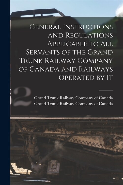 General Instructions and Regulations Applicable to All Servants of the Grand Trunk Railway Company of Canada and Railways Operated by It [microform] (Paperback)