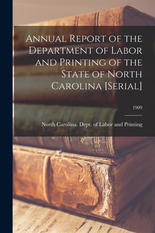 Annual Report of the Department of Labor and Printing of the State of North Carolina [serial]; 1909 (Paperback)