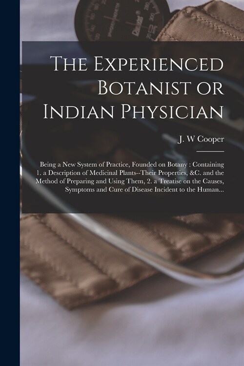 The Experienced Botanist or Indian Physician [microform]: Being a New System of Practice, Founded on Botany: Containing 1. a Description of Medicinal (Paperback)