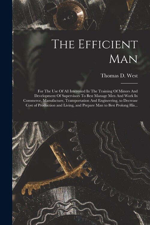 The Efficient Man: For The Use Of All Interested In The Training Of Minors And Development Of Supervisors To Best Manage Men And Work In (Paperback)