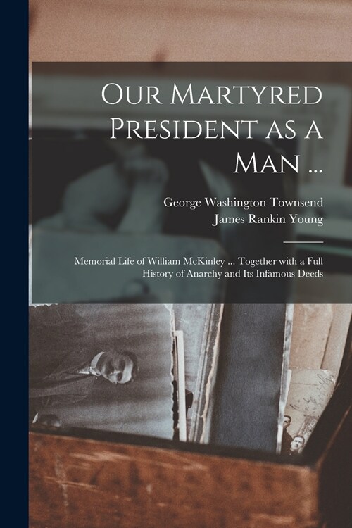 Our Martyred President as a Man ...: Memorial Life of William McKinley ... Together With a Full History of Anarchy and Its Infamous Deeds (Paperback)