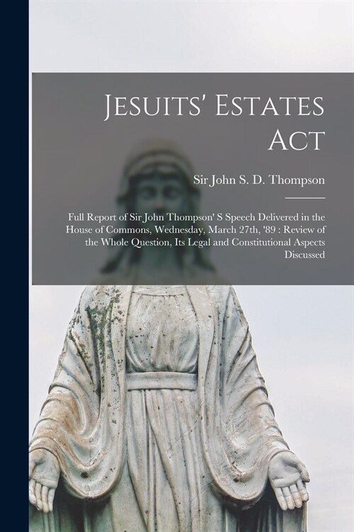 Jesuits Estates Act [microform]: Full Report of Sir John Thompson S Speech Delivered in the House of Commons, Wednesday, March 27th, 89: Review of (Paperback)