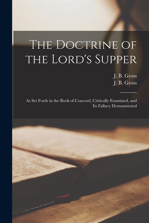 The Doctrine of the Lords Supper: as Set Forth in the Book of Concord, Critically Examined, and Its Fallacy Demonstrated (Paperback)